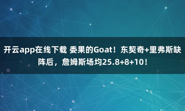 开云app在线下载 委果的Goat！东契奇+里弗斯缺阵后，詹姆斯场均25.8+8+10！