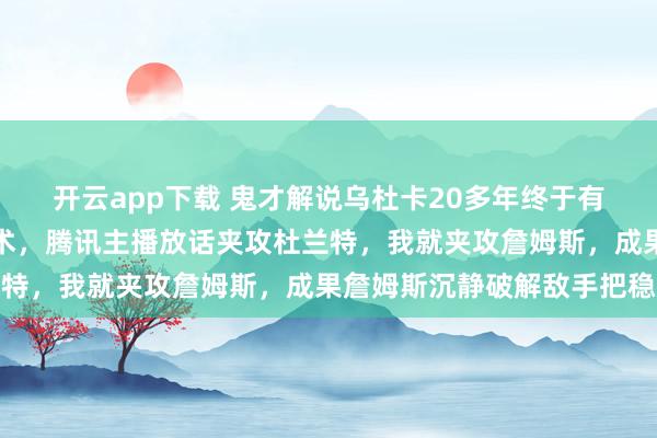 开云app下载 鬼才解说乌杜卡20多年终于有解说敢用夹攻詹姆斯战术，腾讯主播放话夹攻杜兰特，我就夹攻詹姆斯，成果詹姆斯沉静破解敌手把稳