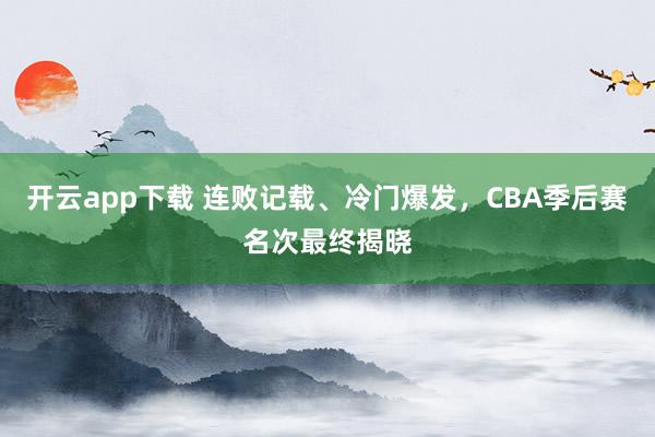 开云app下载 连败记载、冷门爆发，CBA季后赛名次最终揭晓