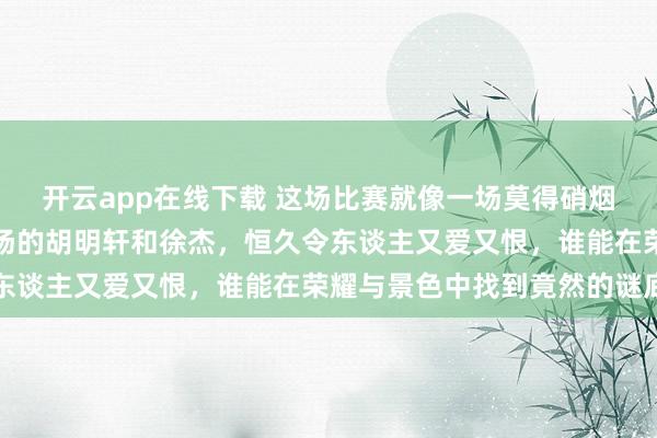 开云app在线下载 这场比赛就像一场莫得硝烟的细节比拼，广东队后场的胡明轩和徐杰，恒久令东谈主又爱又恨，谁能在荣耀与景色中找到竟然的谜底