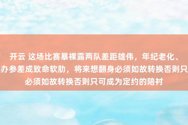 开云 这场比赛暴裸露两队差距雄伟，年纪老化、外助证实欠安和惩办参差成致命软肋，将来想翻身必须如故转换否则只可成为定约的陪衬