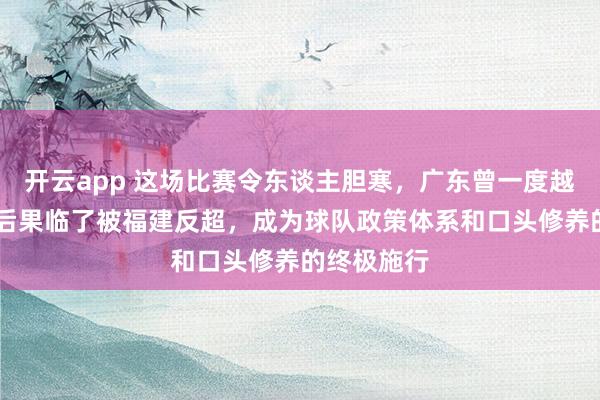 开云app 这场比赛令东谈主胆寒，广东曾一度越过19分，后果临了被福建反超，成为球队政策体系和口头修养的终极施行
