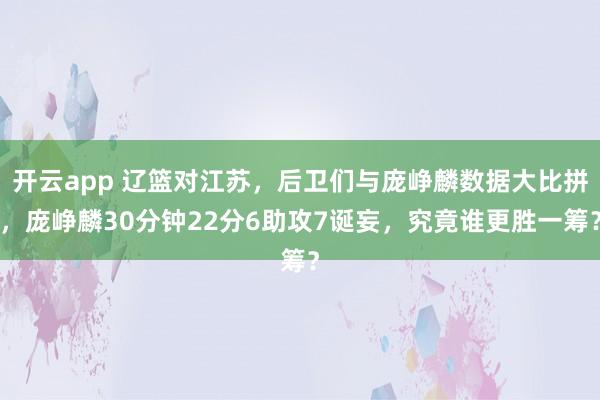 开云app 辽篮对江苏，后卫们与庞峥麟数据大比拼，庞峥麟30分钟22分6助攻7诞妄，究竟谁更胜一筹？