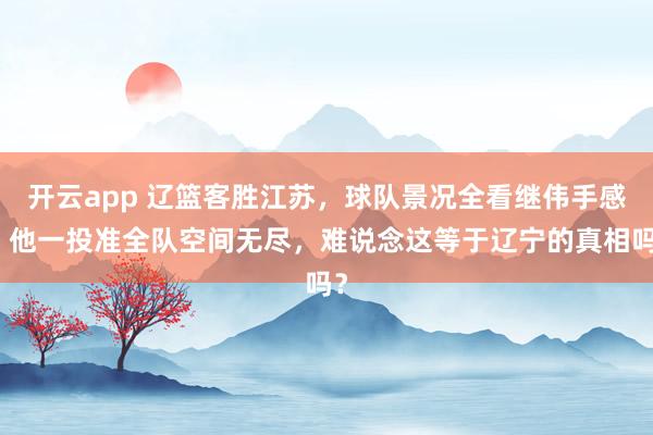 开云app 辽篮客胜江苏，球队景况全看继伟手感，他一投准全队空间无尽，难说念这等于辽宁的真相吗？