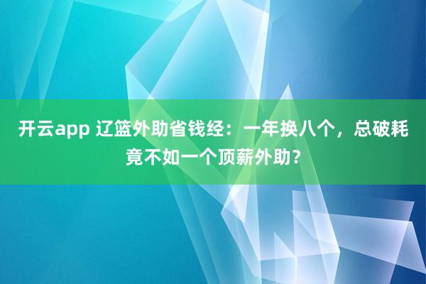 开云app 辽篮外助省钱经：一年换八个，总破耗竟不如一个顶薪外助？