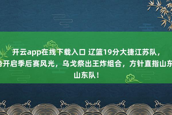 开云app在线下载入口 辽篮19分大捷江苏队，强势开启季后赛风光，乌戈祭出王炸组合，方针直指山东队！