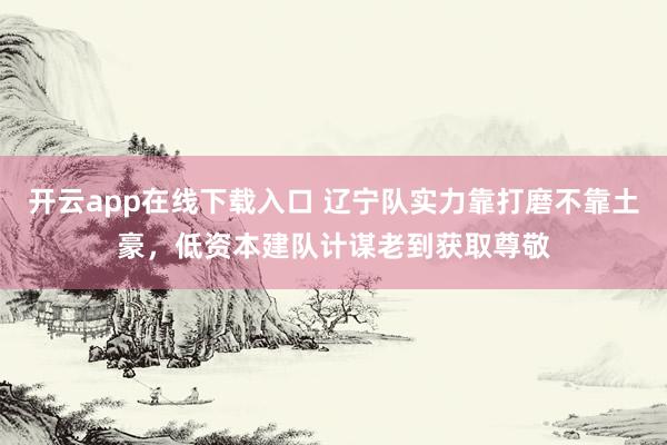 开云app在线下载入口 辽宁队实力靠打磨不靠土豪，低资本建队计谋老到获取尊敬