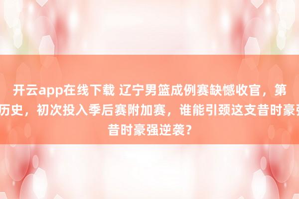 开云app在线下载 辽宁男篮成例赛缺憾收官，第九名创历史，初次投入季后赛附加赛，谁能引颈这支昔时豪强逆袭？