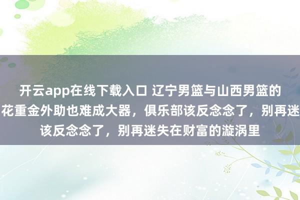开云app在线下载入口 辽宁男篮与山西男篮的失败实例，明显了花重金外助也难成大器，俱乐部该反念念了，别再迷失在财富的漩涡里