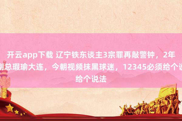开云app下载 辽宁铁东谈主3宗罪再敲警钟，2年前副总瑕瑜大连，今朝视频抹黑球迷，12345必须给个说法