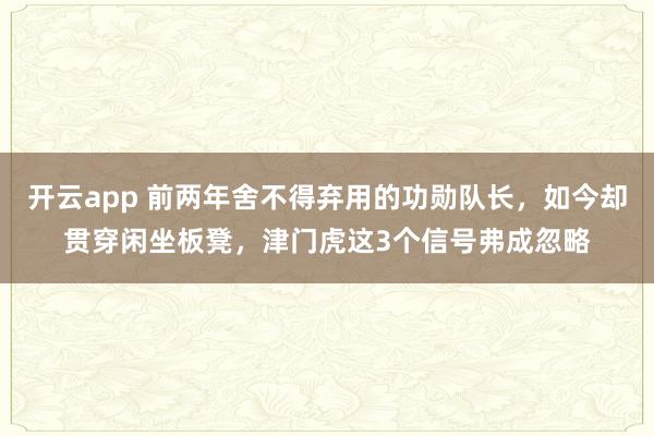 开云app 前两年舍不得弃用的功勋队长，如今却贯穿闲坐板凳，津门虎这3个信号弗成忽略