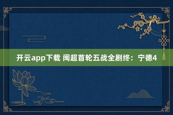 开云app下载 闽超首轮五战全剧终：宁德4