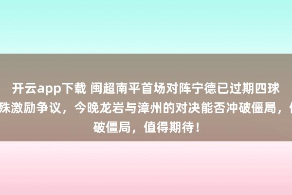 开云app下载 闽超南平首场对阵宁德已过期四球，实力悬殊激励争议，今晚龙岩与漳州的对决能否冲破僵局，值得期待！