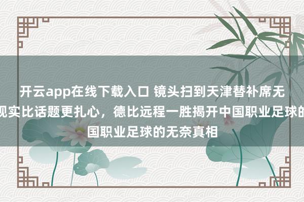 开云app在线下载入口 镜头扫到天津替补席无声换取，现实比话题更扎心，德比远程一胜揭开中国职业足球的无奈真相