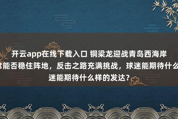 开云app在线下载入口 铜梁龙迎战青岛西海岸，外助缺席能否稳住阵地，反击之路充满挑战，球迷能期待什么样的发达？