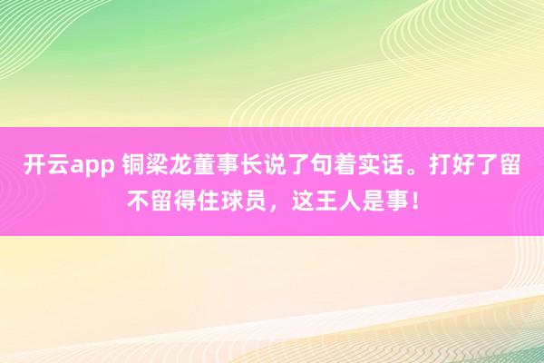 开云app 铜梁龙董事长说了句着实话。打好了留不留得住球员，这王人是事！