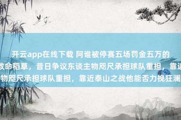 开云app在线下载 阿谁被停赛五场罚金五万的刺头咫尺成了津门虎的救命稻草，昔日争议东谈主物咫尺承担球队重担，靠近泰山之战他能否力挽狂澜