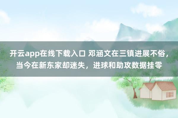 开云app在线下载入口 邓涵文在三镇进展不俗，当今在新东家却迷失，进球和助攻数据挂零