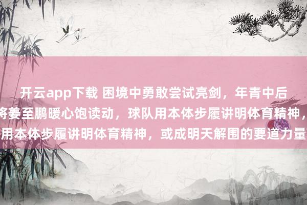 开云app下载 困境中勇敢尝试亮剑，年青中后卫申桓铭拼死坚抓，宿将姜至鹏暖心饱读动，球队用本体步履讲明体育精神，或成明天解围的要道力量