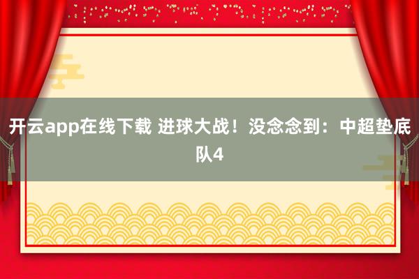 开云app在线下载 进球大战！没念念到：中超垫底队4