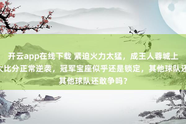 开云app在线下载 紧迫火力太猛，成王人蓉城上半场30大比分正常逆袭，冠军宝座似乎还是锁定，其他球队还敢争吗？