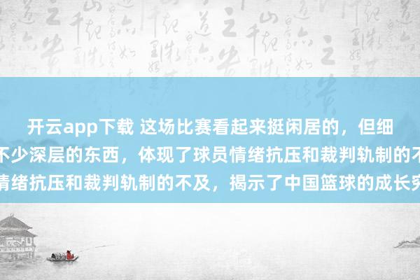 开云app下载 这场比赛看起来挺闲居的，但细细议论，内部其实藏着不少深层的东西，体现了球员情绪抗压和裁判轨制的不及，揭示了中国篮球的成长穷苦