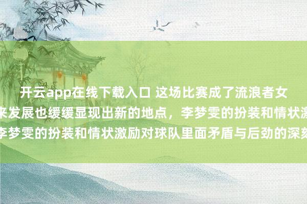 开云app在线下载入口 这场比赛成了流浪者女足历史上的漂浮点，将来发展也缓缓显现出新的地点，李梦雯的扮装和情状激励对球队里面矛盾与后劲的深刻想考