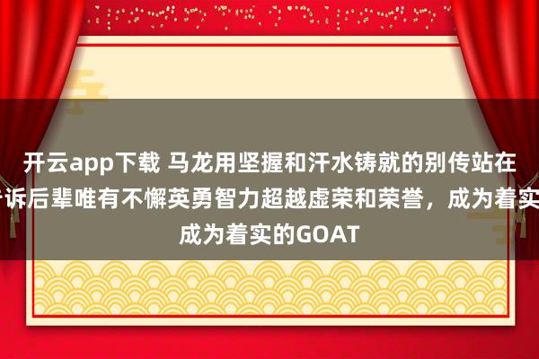开云app下载 马龙用坚握和汗水铸就的别传站在那儿，告诉后辈唯有不懈英勇智力超越虚荣和荣誉，成为着实的GOAT