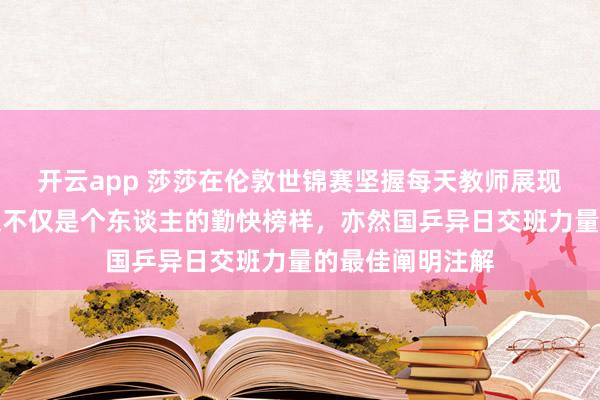开云app 莎莎在伦敦世锦赛坚握每天教师展现出拼搏精神，这不仅是个东谈主的勤快榜样，亦然国乒异日交班力量的最佳阐明注解