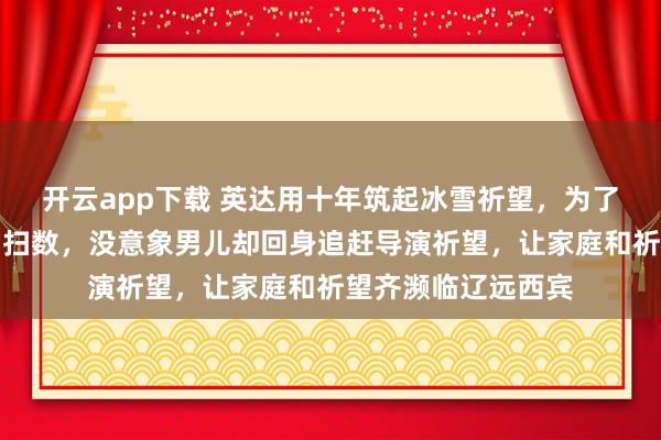 开云app下载 英达用十年筑起冰雪祈望，为了男儿的奥运梦付出扫数，没意象男儿却回身追赶导演祈望，让家庭和祈望齐濒临辽远西宾