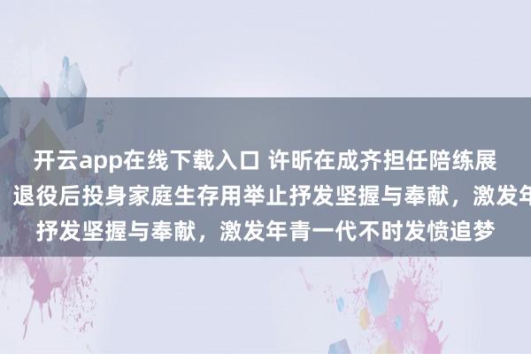 开云app在线下载入口 许昕在成齐担任陪练展现拖累感和英杰气概，退役后投身家庭生存用举止抒发坚握与奉献，激发年青一代不时发愤追梦