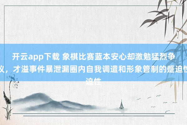 开云app下载 象棋比赛蓝本安心却激勉猛烈争议，才溢事件暴泄漏圈内自我调遣和形象管制的蹙迫性