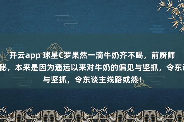 开云app 球星C罗果然一滴牛奶齐不喝，前厨师曝其饮食大揭秘，本来是因为遥远以来对牛奶的偏见与坚抓，令东谈主线路或然！