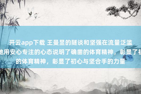 开云app下载 王曼昱的隧谈和坚强在流量泛滥的期间尤为清苦，她用安心专注的心态说明了确凿的体育精神，彰显了初心与坚合手的力量