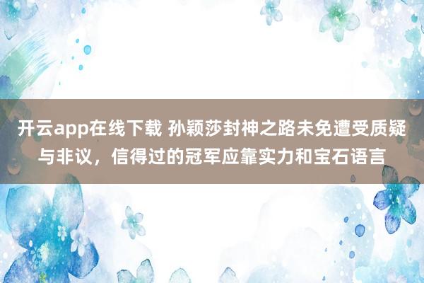 开云app在线下载 孙颖莎封神之路未免遭受质疑与非议，信得过的冠军应靠实力和宝石语言