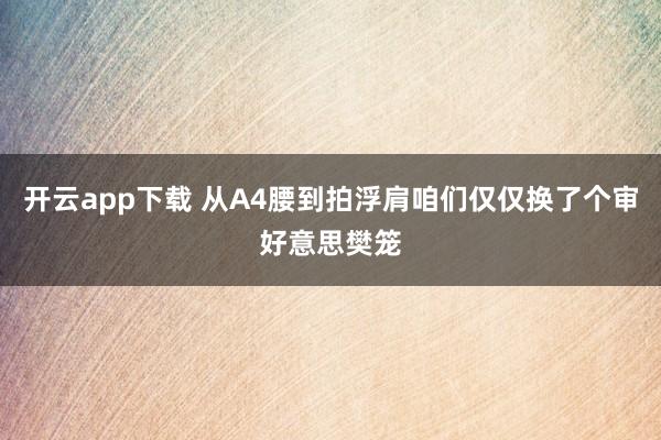 开云app下载 从A4腰到拍浮肩咱们仅仅换了个审好意思樊笼