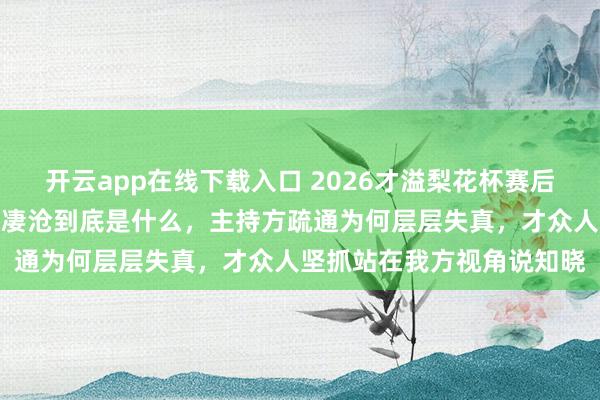 开云app在线下载入口 2026才溢梨花杯赛后初度回复求援事件，他的凄沧到底是什么，主持方疏通为何层层失真，才众人坚抓站在我方视角说知晓