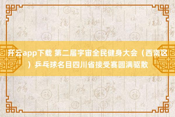 开云app下载 第二届宇宙全民健身大会（西南区）乒乓球名目四川省接受赛圆满驱散