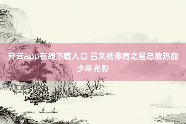 开云app在线下载入口 吕文扬体育之星怒放热血少年光彩