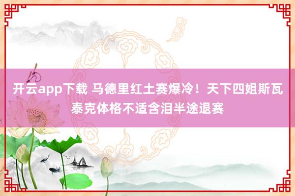 开云app下载 马德里红土赛爆冷！天下四姐斯瓦泰克体格不适含泪半途退赛