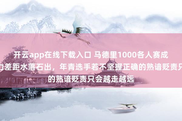 开云app在线下载入口 马德里1000各人赛成碾压秀，实力差距水落石出，年青选手若不坚握正确的熟谙贬责只会越走越远