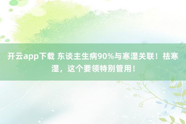 开云app下载 东谈主生病90%与寒湿关联！祛寒湿，这个要领特别管用！