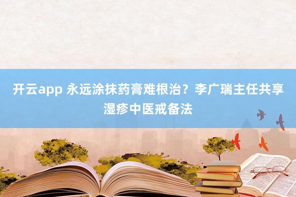开云app 永远涂抹药膏难根治？李广瑞主任共享湿疹中医戒备法