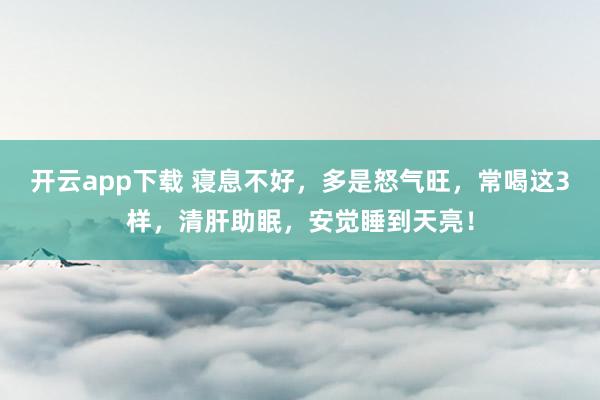 开云app下载 寝息不好，多是怒气旺，常喝这3样，清肝助眠，安觉睡到天亮！