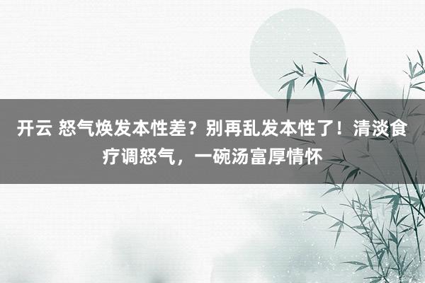 开云 怒气焕发本性差？别再乱发本性了！清淡食疗调怒气，一碗汤富厚情怀