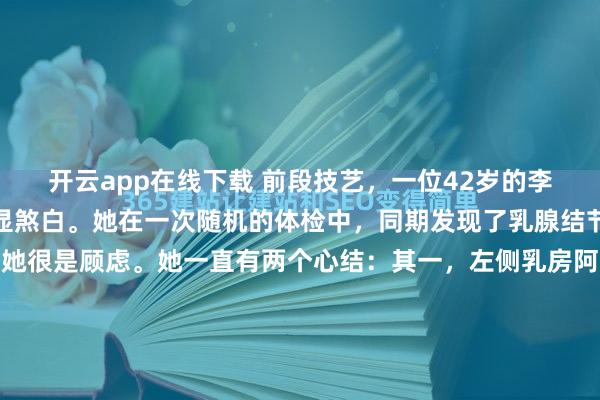 开云app在线下载 前段技艺，一位42岁的李女士来到诊室，面色略显煞白。她在一次随机的体检中，同期发现了乳腺结节和甲状腺结节，这让她很是顾虑。她一直有两个心结：其一，左侧乳房阿谁8毫米的实性结节，天然大夫说良性可能性大，但她总嗅觉乳房胀痛，心里不知道；其二，甲状腺结节天然是3类，但脖子总有一种压迫感，仿佛...