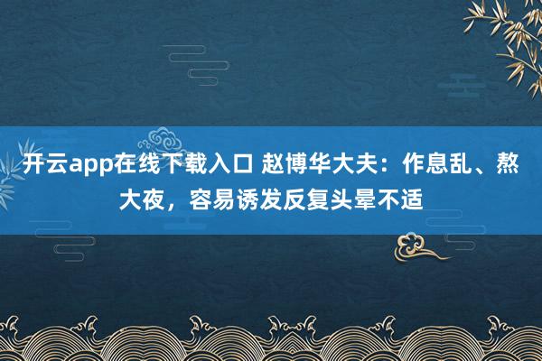 开云app在线下载入口 赵博华大夫：作息乱、熬大夜，容易诱发反复头晕不适