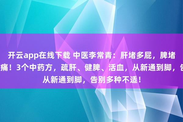 开云app在线下载 中医李常青：肝堵多屁，脾堵多痰，血堵多痛！3个中药方，疏肝、健脾、活血，从新通到脚，告别多种不适！