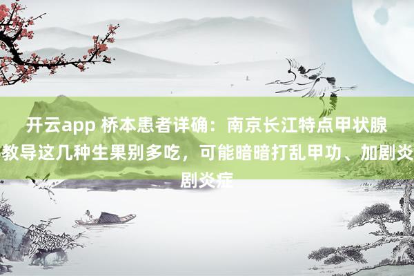 开云app 桥本患者详确：南京长江特点甲状腺科教导这几种生果别多吃，可能暗暗打乱甲功、加剧炎症