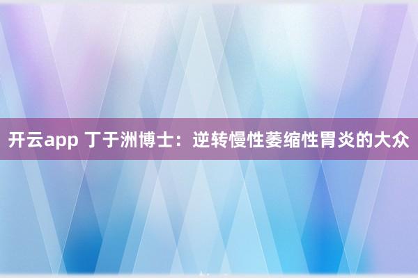 开云app 丁于洲博士：逆转慢性萎缩性胃炎的大众